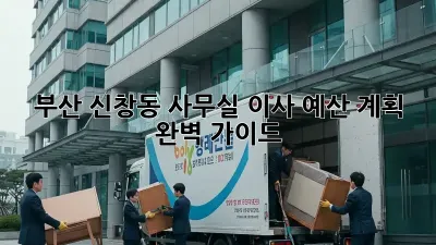 부산 신창동 사무실 이사 예산 계획 완벽 가이드!