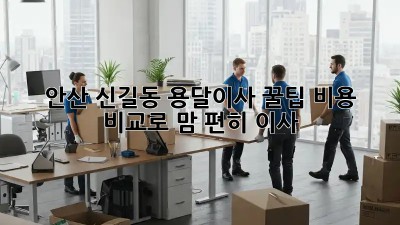 안산 신길동 용달이사 꿀팁🍯 비용 비교로 맘 편히 이사!