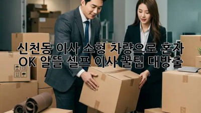🚚 신천동 이사, 소형 차량으로 혼자 OK? 알뜰 셀프 이사 꿀팁 대방출! 🍯